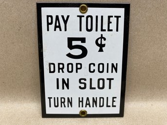 'Pay Toilet 5 Cents Drop Coin In Slot Turn Handle.' Porcelain Enameled Steel Sign. Measures 3 3/4' X 5'.